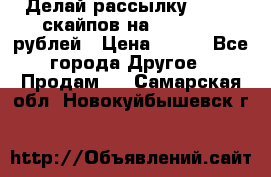 Делай рассылку 500000 скайпов на 1 000 000 рублей › Цена ­ 120 - Все города Другое » Продам   . Самарская обл.,Новокуйбышевск г.